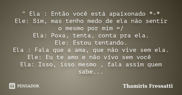 " Ela : Então você está apaixonado *-* Ele: Sim, mas tenho medo de ela não sentir o mesmo por mim =/ Ela: Poxa, tenta, conta pra ela. Ele: Estou tentando. ... Frase de Thamiris Fressatti.