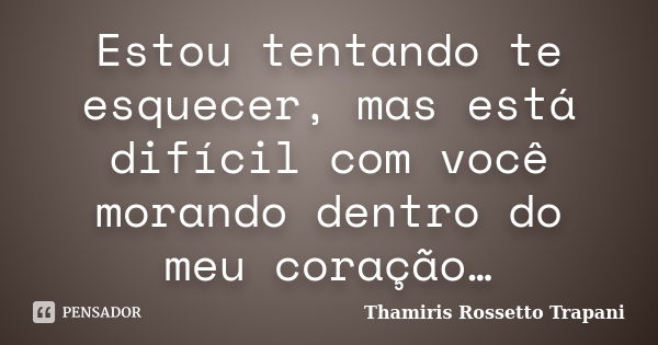 Estou tentando te esquecer, mas está difícil com você morando dentro do meu coração…... Frase de Thamiris Rossetto Trapani.