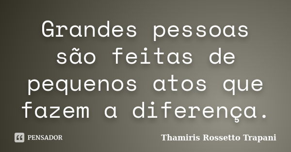 Grandes pessoas são feitas de pequenos atos que fazem a diferença.... Frase de Thamiris Rossetto Trapani.