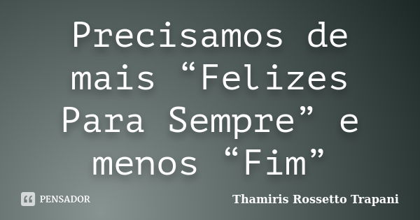 Precisamos de mais “Felizes Para Sempre” e menos “Fim”... Frase de Thamiris Rossetto Trapani.