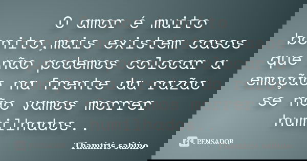 O amor é muito bonito,mais existem casos que não podemos colocar a emoção na frente da razão se não vamos morrer humilhados..... Frase de Thamiris sabino.