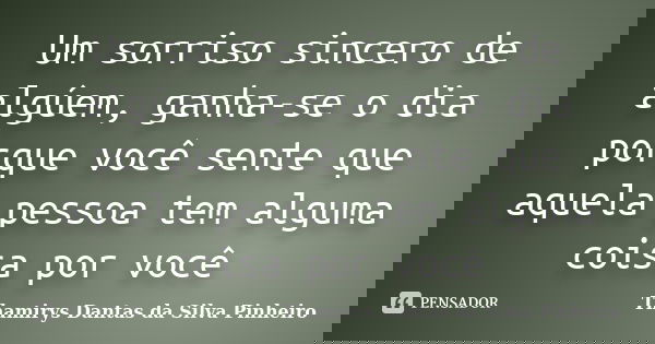 Um sorriso sincero de algúem, ganha-se o dia porque você sente que aquela pessoa tem alguma coisa por você... Frase de Thamirys Dantas da Silva Pinheiro.