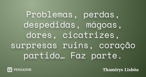 Problemas, perdas, despedidas, mágoas, dores, cicatrizes, surpresas ruins, coração partido… Faz parte.... Frase de Thamirys Lisbôa.
