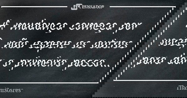 A mudança começa por você, não espere os outros para dar o primeiro passo...... Frase de ThamiSosres.