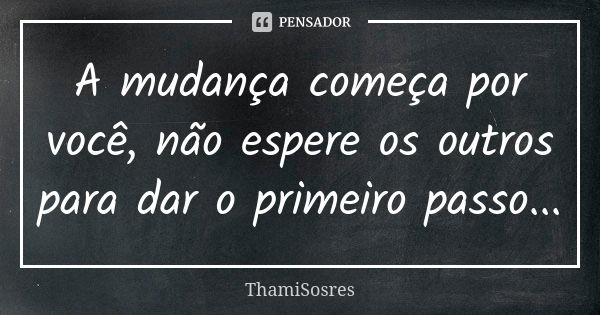 A mudança começa por você, não espere os outros para dar o primeiro passo...... Frase de ThamiSosres.