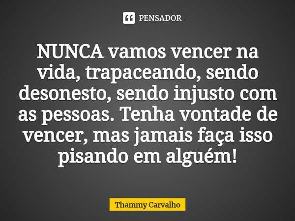 ⁠NUNCA vamos vencer na vida, trapaceando, sendo desonesto, sendo injusto com as pessoas. Tenha vontade de vencer, mas jamais faça isso pisando em alguém!... Frase de Thammy Carvalho.