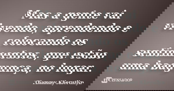 Mas a gente vai vivendo, aprendendo e colocando os sentimentos, que estão uma bagunça, no lugar.... Frase de Thammy Kherullyn.