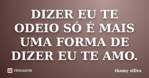 DIZER EU TE ODEIO SÓ É MAIS UMA FORMA DE DIZER EU TE AMO.... Frase de Thamy Sillva.