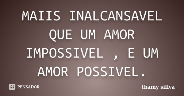 MAIIS INALCANSAVEL QUE UM AMOR IMPOSSIVEL , E UM AMOR POSSIVEL.... Frase de thamy sillva.