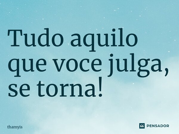 ⁠Tudo aquilo que você julga, se torna!... Frase de thamyis.