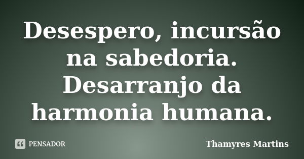 Desespero, incursão na sabedoria. Desarranjo da harmonia humana.... Frase de Thamyres Martins.