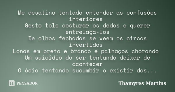 Me desatino tentado entender as confusões interiores Gesto tolo costurar os dedos e querer entrelaça-los De olhos fechados se veem os circos invertidos Lonas em... Frase de Thamyres Martins.