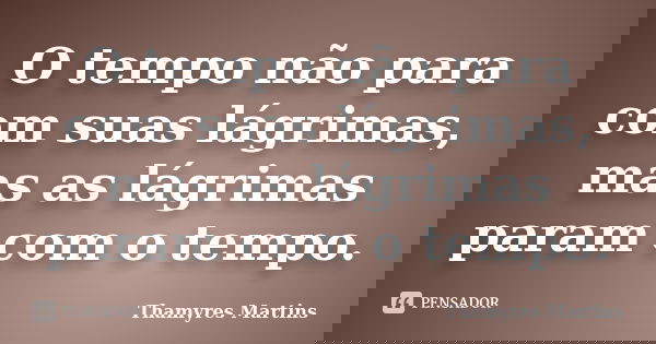 O tempo não para com suas lágrimas, mas as lágrimas param com o tempo.... Frase de Thamyres Martins.