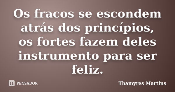 Os fracos se escondem atrás dos princípios, os fortes fazem deles instrumento para ser feliz.... Frase de Thamyres Martins.