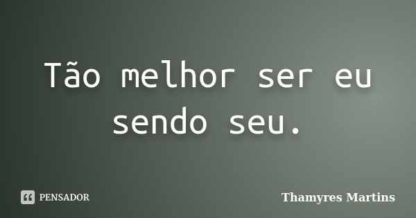 Tão melhor ser eu sendo seu.... Frase de Thamyres Martins.