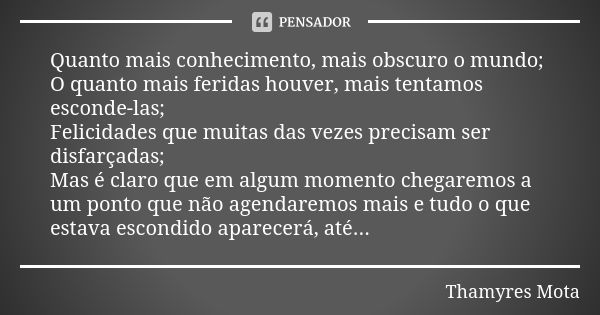 Quanto mais conhecimento, mais obscuro o mundo; O quanto mais feridas houver, mais tentamos esconde-las; Felicidades que muitas das vezes precisam ser disfarçad... Frase de Thamyres Mota.