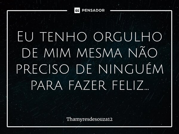 ⁠Eu tenho orgulho de mim mesma não preciso de ninguém para fazer feliz...... Frase de Thamyresdesouza12.