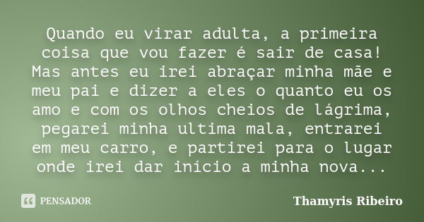 Quando eu virar adulta, a primeira coisa que vou fazer é sair de casa! Mas antes eu irei abraçar minha mãe e meu pai e dizer a eles o quanto eu os amo e com os ... Frase de Thamyris Ribeiro.