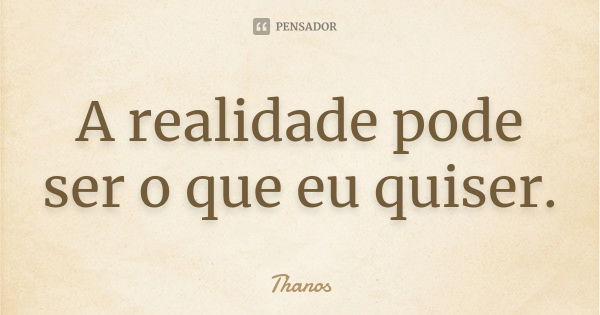 A realidade pode ser o que eu quiser.... Frase de Thanos.