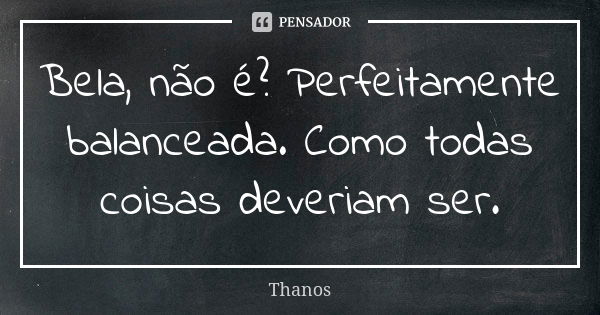 Bela, não é? Perfeitamente balanceada. Como todas coisas deveriam ser.... Frase de Thanos.