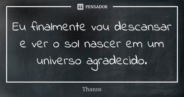 Eu finalmente vou descansar e ver o sol nascer em um universo agradecido.... Frase de Thanos.