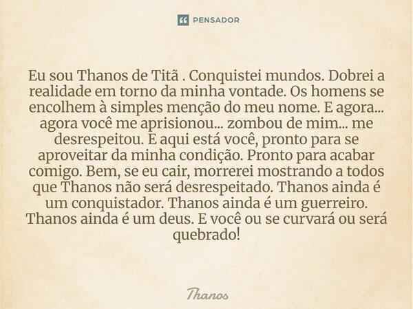 Eu sou Thanos de Titã . Conquistei mundos. Dobrei a realidade em torno da minha vontade. Os homens se encolhem à simples menção do meu nome. E agora... agora v... Frase de Thanos.