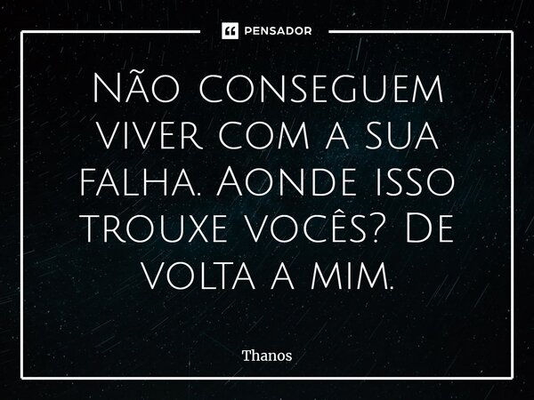 Não conseguem viver com a sua falha. Aonde isso trouxe vocês? De volta a mim.... Frase de Thanos.