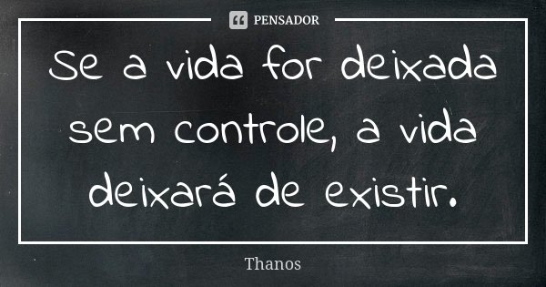 Se a vida for deixada sem controle, a vida deixará de existir.... Frase de Thanos.