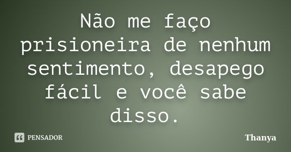 Não me faço prisioneira de nenhum sentimento, desapego fácil e você sabe disso.... Frase de Thanya.