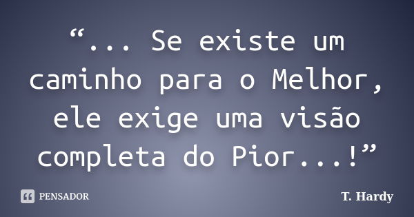 “... Se existe um caminho para o Melhor, ele exige uma visão completa do Pior...!”... Frase de T. Hardy.