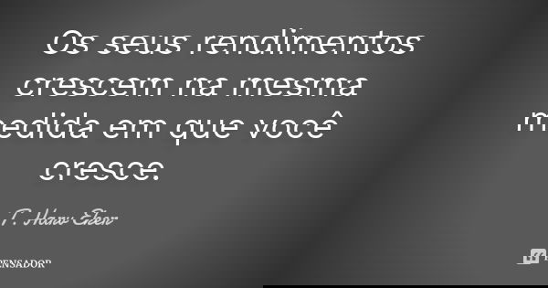 Os seus rendimentos crescem na mesma medida em que você cresce.... Frase de T. Harv Eker.