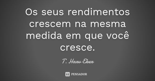 Os seus rendimentos crescem na mesma medida em que você cresce.... Frase de T. Harv Eker.