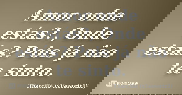 Amor onde estás?, Onde estás? Pois já não te sinto.... Frase de Tharcilla (x1sasorix1).