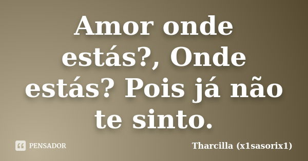 Amor onde estás?, Onde estás? Pois já não te sinto.... Frase de Tharcilla (x1sasorix1).