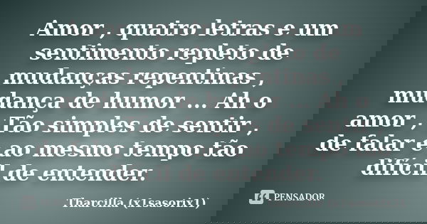 Amor , quatro letras e um sentimento repleto de mudanças repentinas , mudança de humor ... Ah o amor , Tão simples de sentir , de falar e ao mesmo tempo tão dif... Frase de Tharcilla (x1sasorix1).