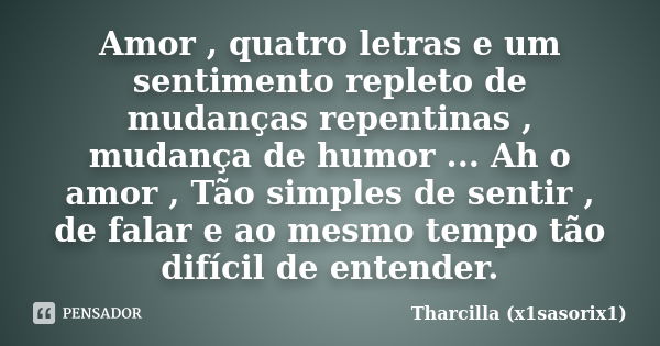 Amor , quatro letras e um sentimento repleto de mudanças repentinas , mudança de humor ... Ah o amor , Tão simples de sentir , de falar e ao mesmo tempo tão dif... Frase de Tharcilla (x1sasorix1).