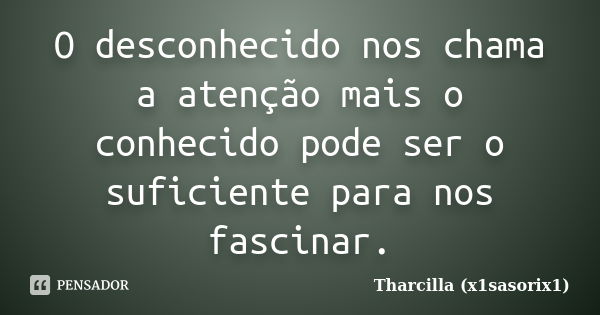 O desconhecido nos chama a atenção mais o conhecido pode ser o suficiente para nos fascinar.... Frase de Tharcilla (x1sasorix1).