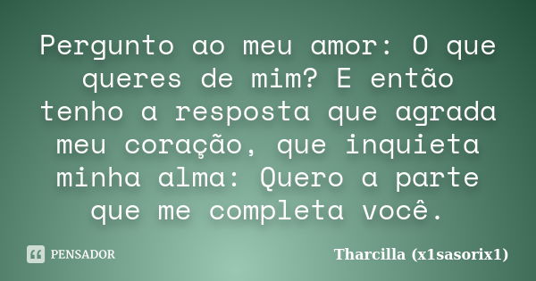 Pergunto ao meu amor: O que queres de mim? E então tenho a resposta que agrada meu coração, que inquieta minha alma: Quero a parte que me completa você.... Frase de Tharcilla (x1sasorix1).