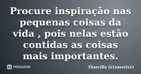 Procure inspiração nas pequenas coisas da vida , pois nelas estão contidas as coisas mais importantes.... Frase de Tharcilla (x1sasorix1).