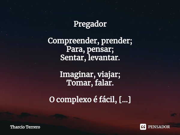 ⁠Pregador Compreender, prender;
Para, pensar;
Sentar, levantar. Imaginar, viajar;
Tomar, falar. O complexo é fácil,
Frágil pode ser. A engenharia de um pregador... Frase de Tharcio Terrero.