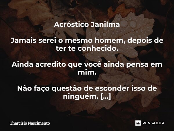 Acróstico Janilma ⁠Jamais serei o mesmo homem, depois de ter te conhecido. Ainda acredito que você ainda pensa em mim. Não faço questão de esconder isso de ning... Frase de Tharcisio Nascimento.