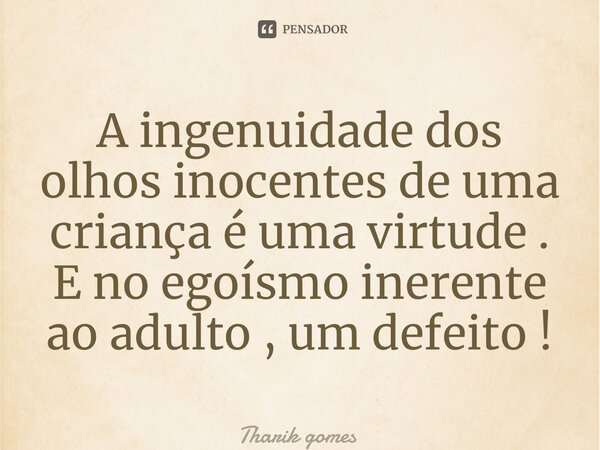 ⁠A ingenuidade dos olhos inocentes de uma criança é uma virtude . E no egoísmo inerente ao adulto , um defeito !... Frase de Tharik Gomes.