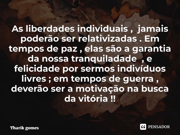 ⁠As liberdades individuais , jamais poderão ser relativizadas . Em tempos de paz , elas são a garantia da nossa tranquiladade , e felicidade por sermos indivídu... Frase de Tharik Gomes.