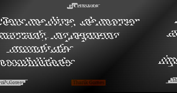 Deus me livre , de morrer amarrado , no pequeno mundo das impossibilidades... Frase de Tharik Gomes.