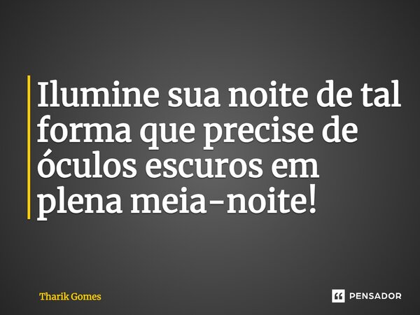 Ilumine sua noite de tal forma que precise de óculos escuros em plena meia-noite!... Frase de Tharik Gomes.