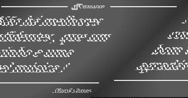 Não há melhores confidentes , que um bom vinho e uma agradável música !... Frase de Tharik gomes.