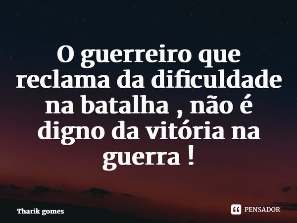 ⁠O guerreiro que reclama da dificuldade na batalha , não é digno da vitória na guerra !... Frase de Tharik Gomes.