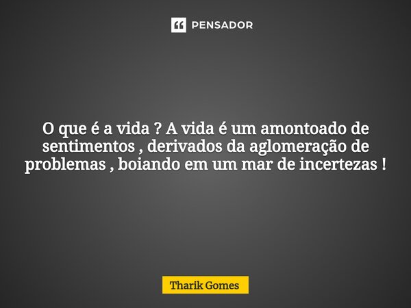 ⁠O que é a vida ? A vida é um amontoado de sentimentos , derivados da aglomeração de problemas , boiando em um mar de incertezas !... Frase de Tharik Gomes.