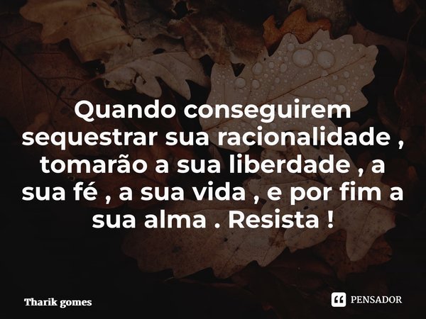 ⁠Quando conseguirem sequestrar sua racionalidade , tomarão a sua liberdade , a sua fé , a sua vida , e por fim a sua alma . Resista !... Frase de Tharik Gomes.