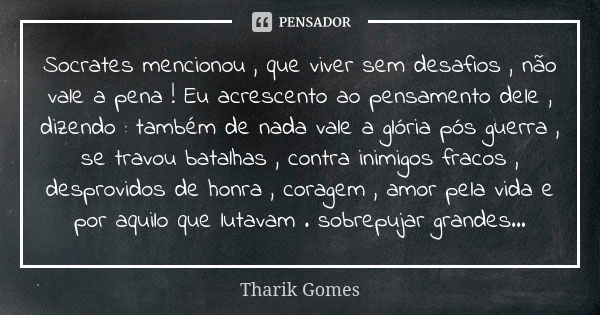 Socrates mencionou , que viver sem desafios , não vale a pena ! Eu acrescento ao pensamento dele , dizendo : também de nada vale a glória pós guerra , se travou... Frase de Tharik Gomes.